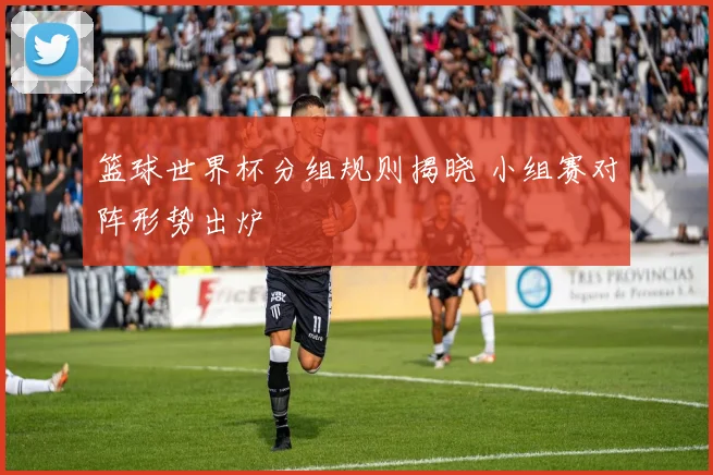篮球世界杯分组规则揭晓 小组赛对阵形势出炉