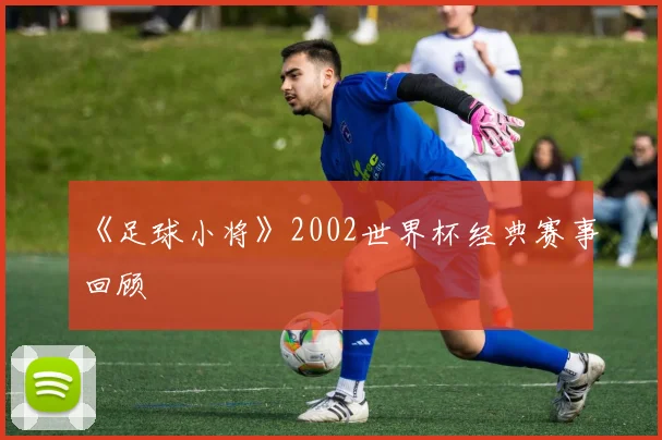 《足球小将》2002世界杯经典赛事回顾