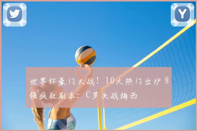 世界杯豪门大战!10大热门出炉 8强疯狂剧本:C罗决战梅西