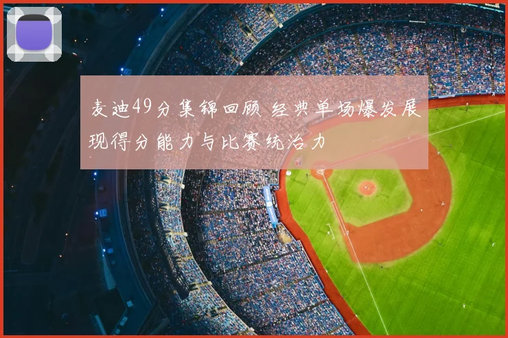 麦迪49分集锦回顾 经典单场爆发展现得分能力与比赛统治力