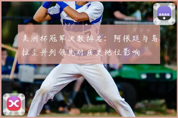 美洲杯冠军次数排名：阿根廷与乌拉圭并列领先对历史地位影响