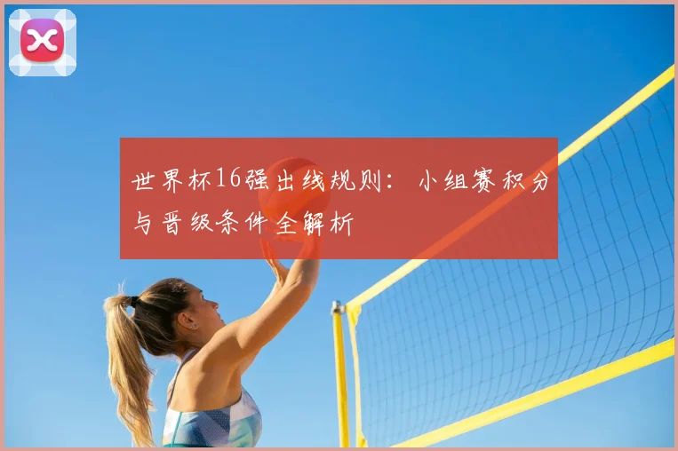 世界杯16强出线规则：小组赛积分与晋级条件全解析