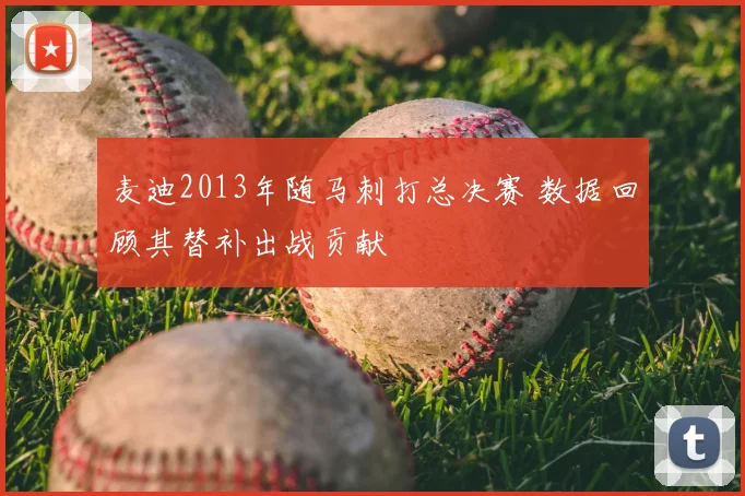 麦迪2013年随马刺打总决赛 数据回顾其替补出战贡献