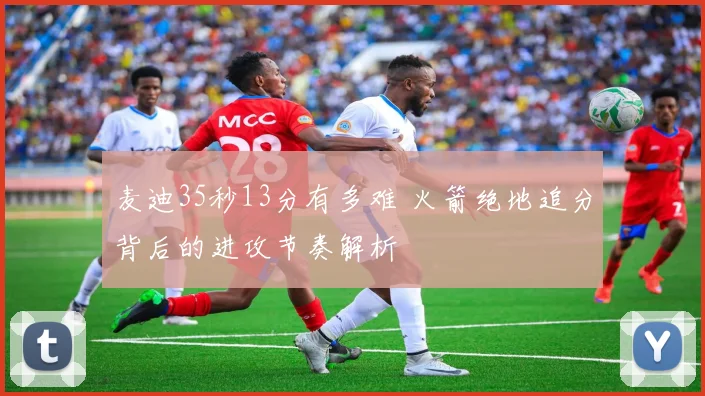 麦迪35秒13分有多难 火箭绝地追分背后的进攻节奏解析