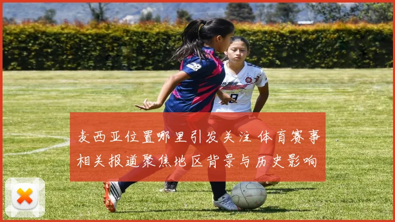 麦西亚位置哪里引发关注 体育赛事相关报道聚焦地区背景与历史影响