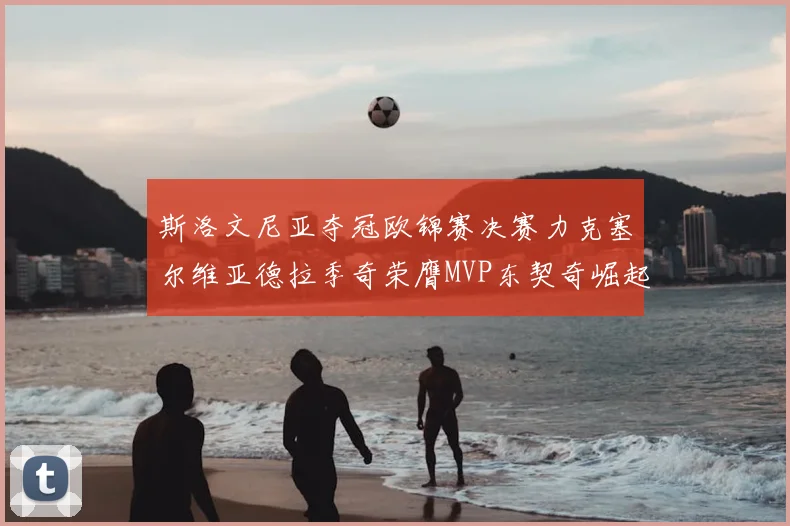 斯洛文尼亚夺冠欧锦赛决赛力克塞尔维亚德拉季奇荣膺MVP东契奇崛起