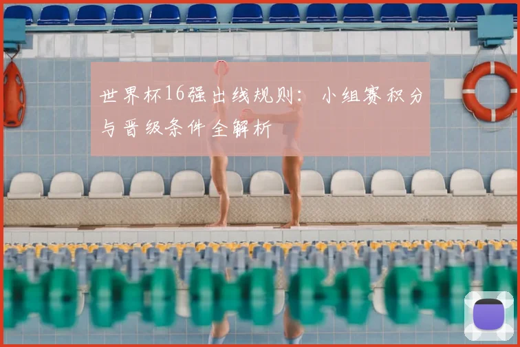 世界杯16强出线规则：小组赛积分与晋级条件全解析