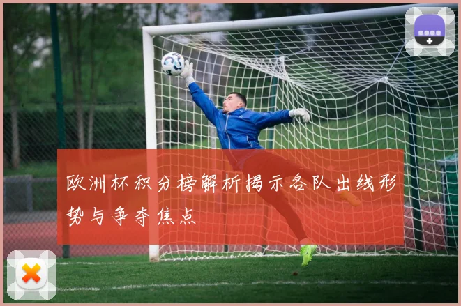 欧洲杯积分榜解析揭示各队出线形势与争夺焦点