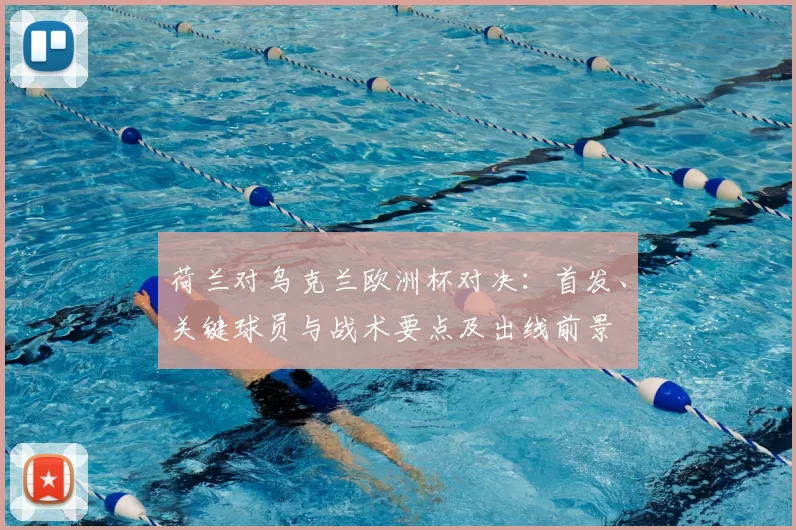 荷兰对乌克兰欧洲杯对决：首发、关键球员与战术要点及出线前景