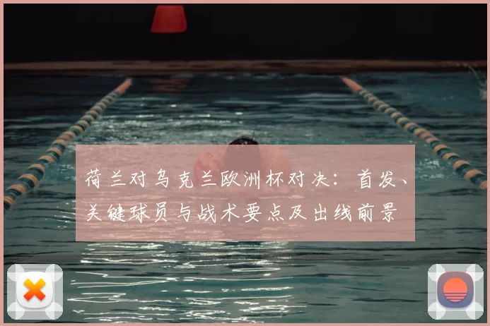荷兰对乌克兰欧洲杯对决：首发、关键球员与战术要点及出线前景